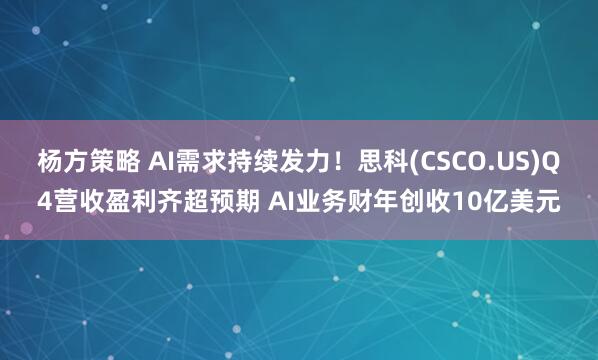 杨方策略 AI需求持续发力！思科(CSCO.US)Q4营收盈利齐超预期 AI业务财年创收10亿美元