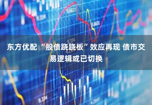 东方优配 “股债跷跷板”效应再现 债市交易逻辑或已切换