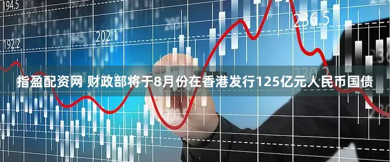 指盈配资网 财政部将于8月份在香港发行125亿元人民币国债