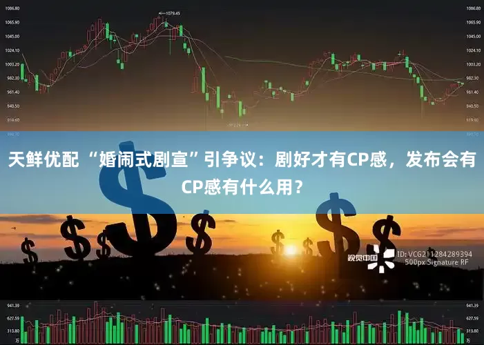 天鲜优配 “婚闹式剧宣”引争议：剧好才有CP感，发布会有CP感有什么用？