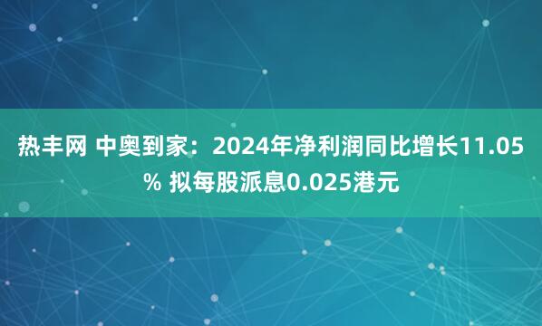 热丰网 中奥到家：2024年净利润同比增长11.05% 拟每股派息0.025港元
