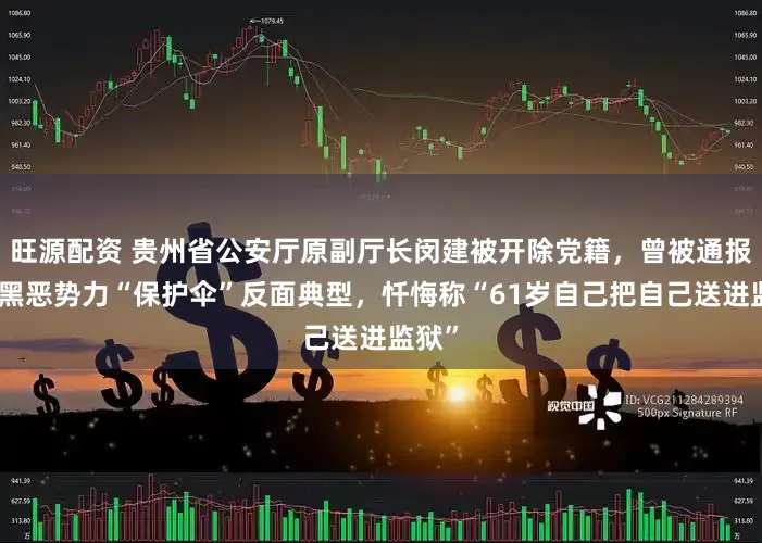 旺源配资 贵州省公安厅原副厅长闵建被开除党籍，曾被通报充当黑恶势力“保护伞”反面典型，忏悔称“61岁自己把自己送进监狱”