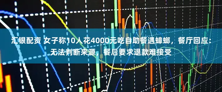 汇银配资 女子称10人花4000元吃自助餐遇蟑螂，餐厅回应：无法判断来源，餐后要求退款难接受