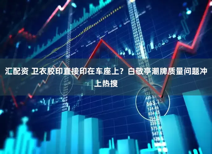 汇配资 卫衣胶印直接印在车座上？白敬亭潮牌质量问题冲上热搜