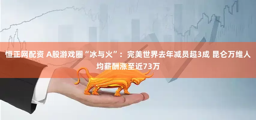 恒正网配资 A股游戏圈“冰与火”：完美世界去年减员超3成 昆仑万维人均薪酬涨至近73万