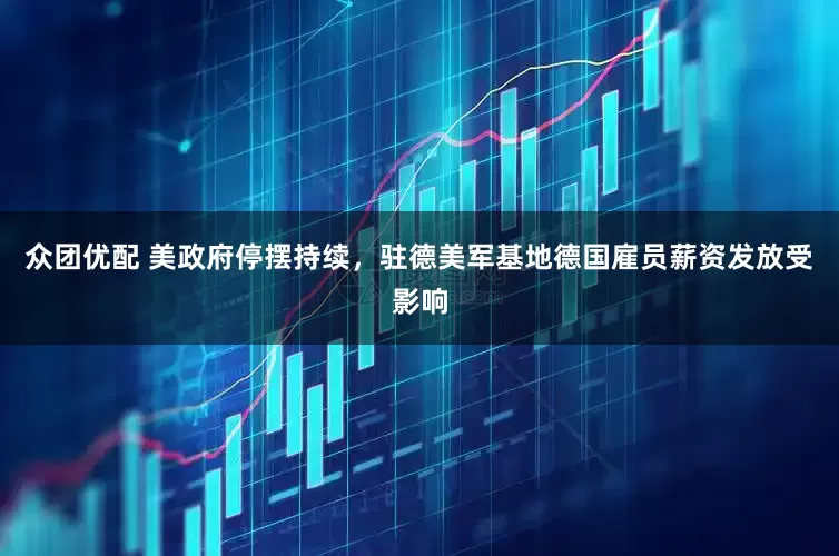 众团优配 美政府停摆持续，驻德美军基地德国雇员薪资发放受影响