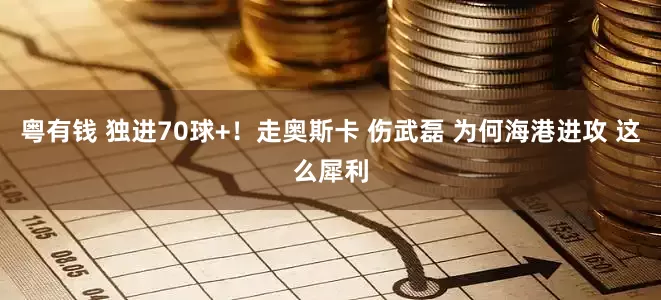 粤有钱 独进70球+！走奥斯卡 伤武磊 为何海港进攻 这么犀利