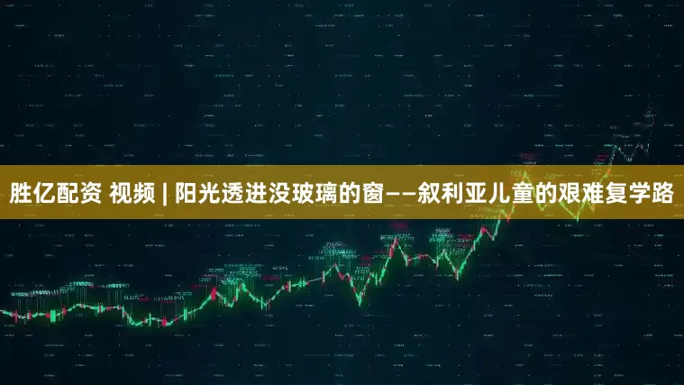 胜亿配资 视频 | 阳光透进没玻璃的窗——叙利亚儿童的艰难复学路