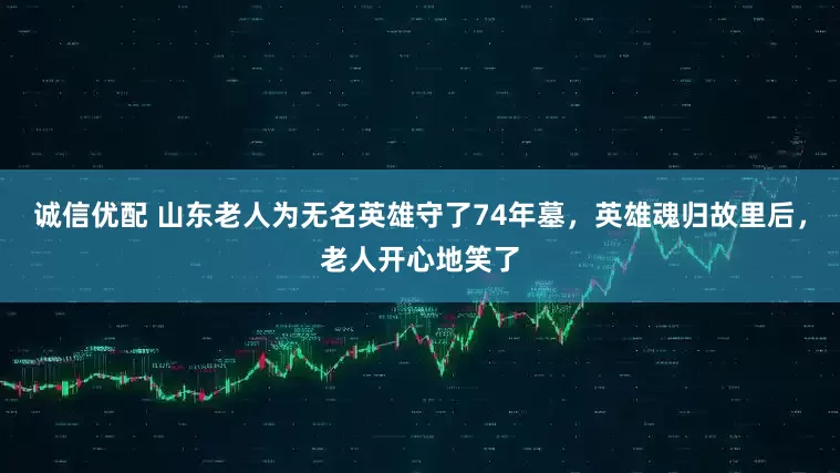 诚信优配 山东老人为无名英雄守了74年墓，英雄魂归故里后，老人开心地笑了