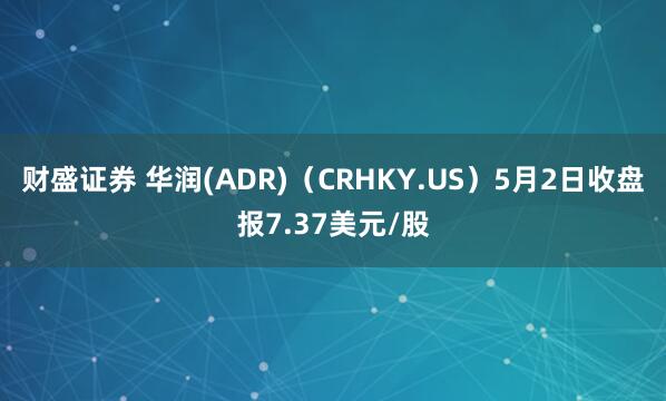 财盛证券 华润(ADR)（CRHKY.US）5月2日收盘报7.37美元/股