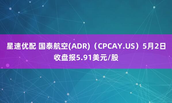 星速优配 国泰航空(ADR)（CPCAY.US）5月2日收盘报5.91美元/股