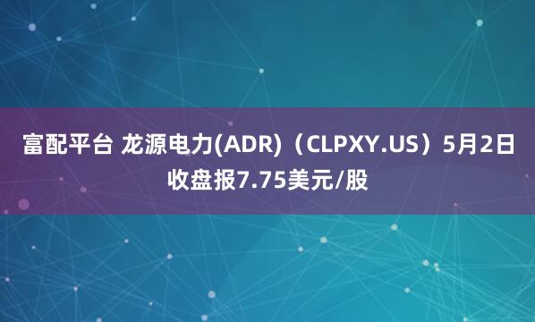 富配平台 龙源电力(ADR)（CLPXY.US）5月2日收盘报7.75美元/股
