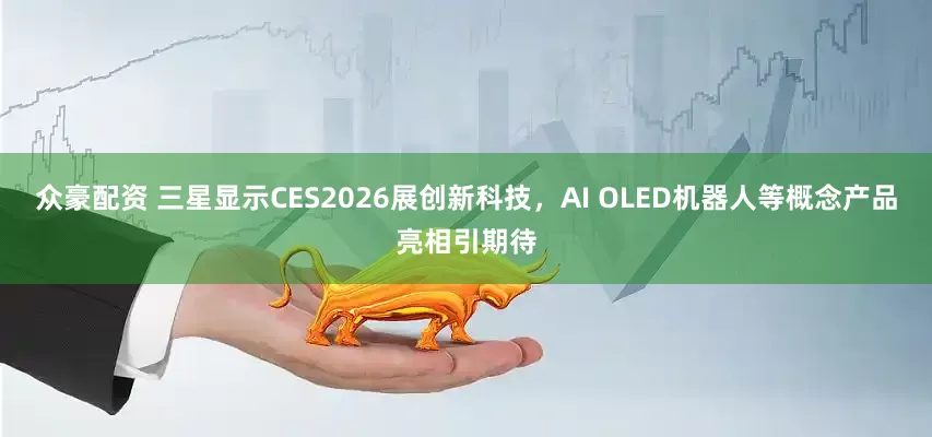 众豪配资 三星显示CES2026展创新科技，AI OLED机器人等概念产品亮相引期待