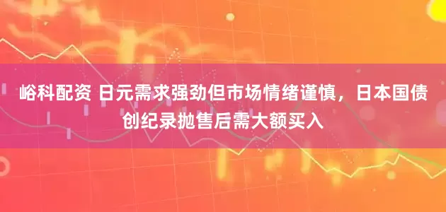 峪科配资 日元需求强劲但市场情绪谨慎，日本国债创纪录抛售后需大额买入
