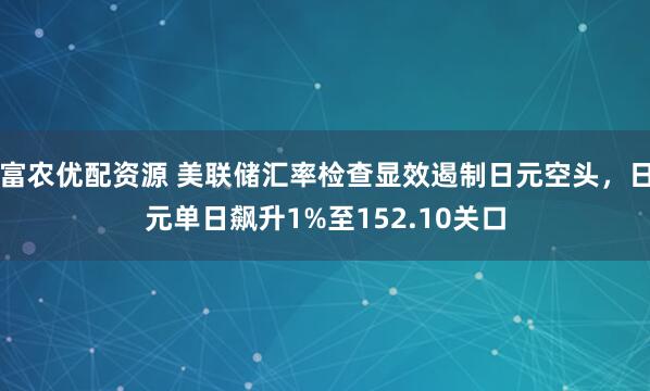 富农优配资源 美联储汇率检查显效遏制日元空头，日元单日飙升1%至152.10关口