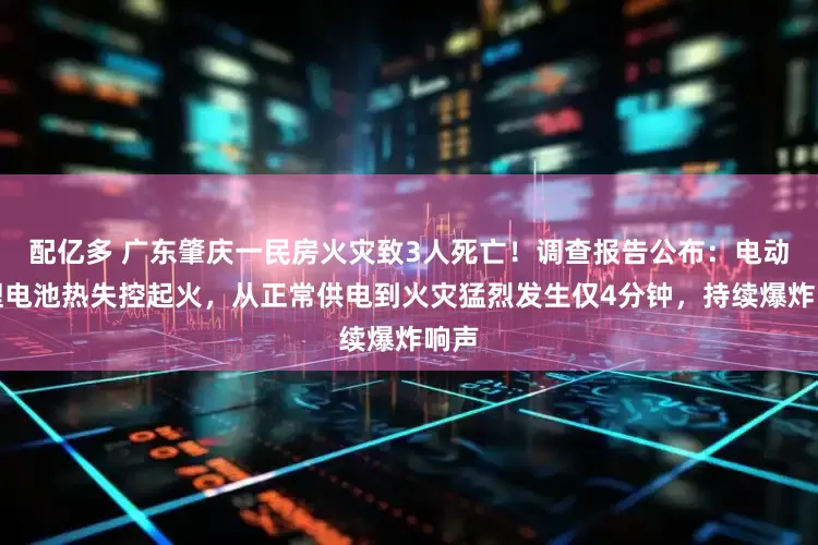 配亿多 广东肇庆一民房火灾致3人死亡！调查报告公布：电动车锂电池热失控起火，从正常供电到火灾猛烈发生仅4分钟，持续爆炸响声