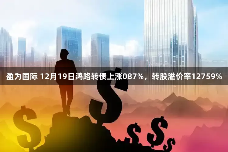 盈为国际 12月19日鸿路转债上涨087%，转股溢价率12759%