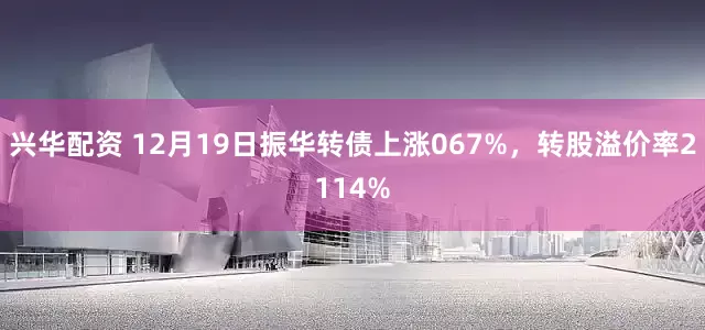 兴华配资 12月19日振华转债上涨067%，转股溢价率2114%