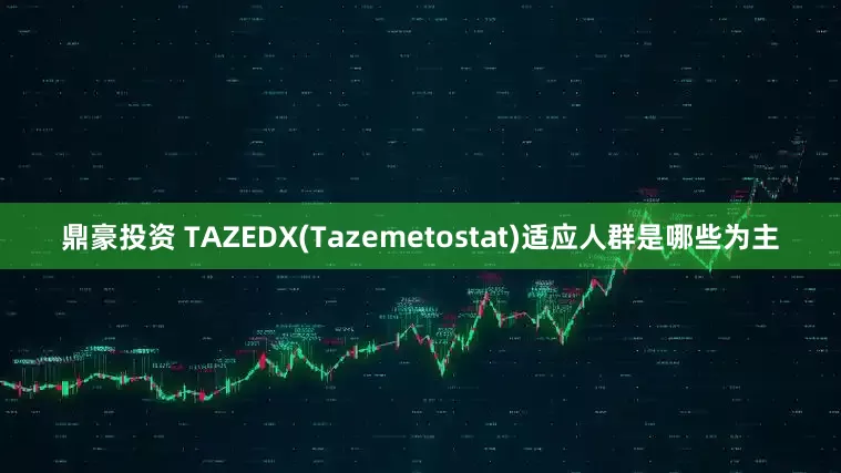 鼎豪投资 TAZEDX(Tazemetostat)适应人群是哪些为主