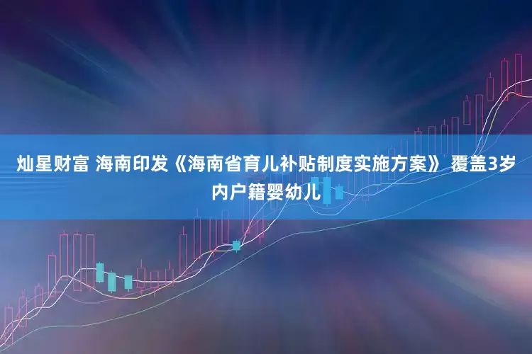 灿星财富 海南印发《海南省育儿补贴制度实施方案》 覆盖3岁内户籍婴幼儿