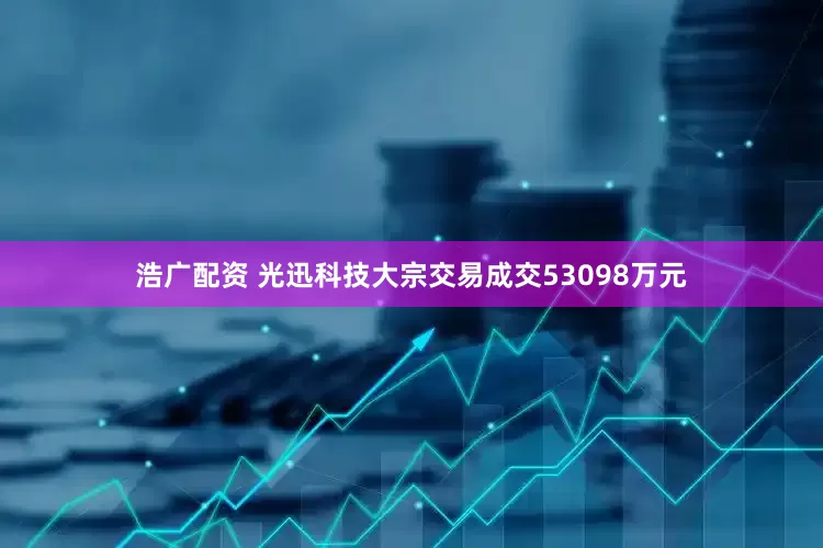 浩广配资 光迅科技大宗交易成交53098万元