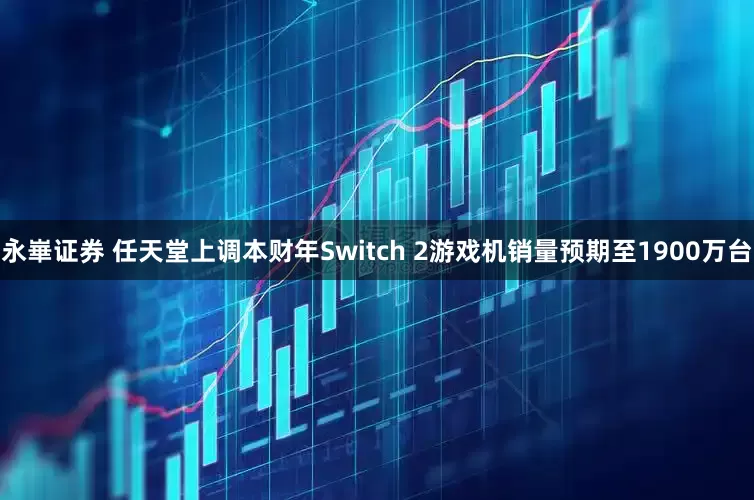 永崋证券 任天堂上调本财年Switch 2游戏机销量预期至1900万台