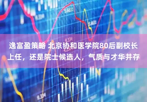 逸富盈策略 北京协和医学院80后副校长上任，还是院士候选人，气质与才华并存